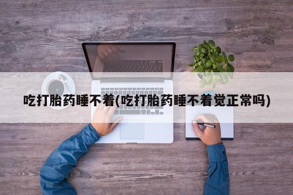 打胎药在线购买微信吃打胎药睡不着(吃打胎药睡不着觉正常吗)