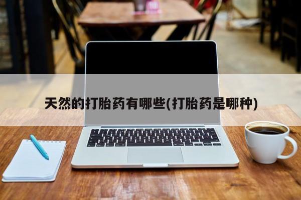 打胎药在线购买微信天然的打胎药有哪些(打胎药是哪种)