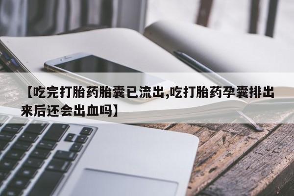 打胎药在线购买微信【吃完打胎药胎囊已流出,吃打胎药孕囊排出来后还会出血吗】
