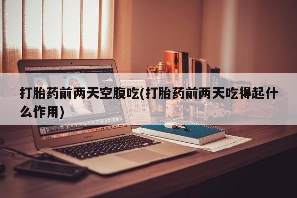 打胎药在线购买微信打胎药前两天空腹吃(打胎药前两天吃得起什么作用)