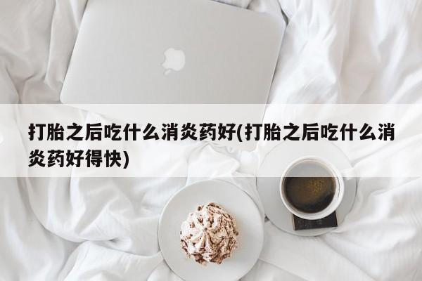 打胎药在线购买微信打胎之后吃什么消炎药好(打胎之后吃什么消炎药好得快)