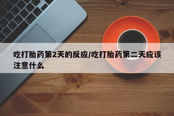 打胎药在线购买微信吃打胎药第2天的反应/吃打胎药第二天应该注意什么