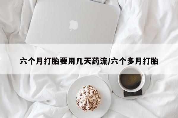 打胎药在线购买微信六个月打胎要用几天药流/六个多月打胎