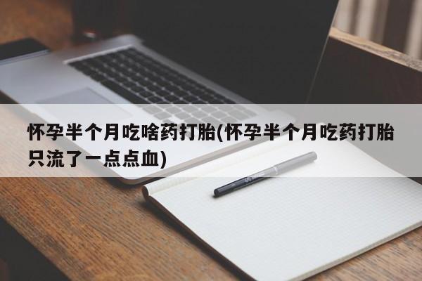 打胎药在线购买微信怀孕半个月吃啥药打胎(怀孕半个月吃药打胎只流了一点点血)