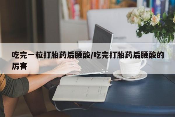 打胎药在线购买微信吃完一粒打胎药后腰酸/吃完打胎药后腰酸的厉害