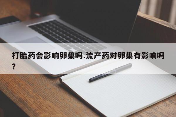 打胎药在线购买微信打胎药会影响卵巢吗.流产药对卵巢有影响吗？