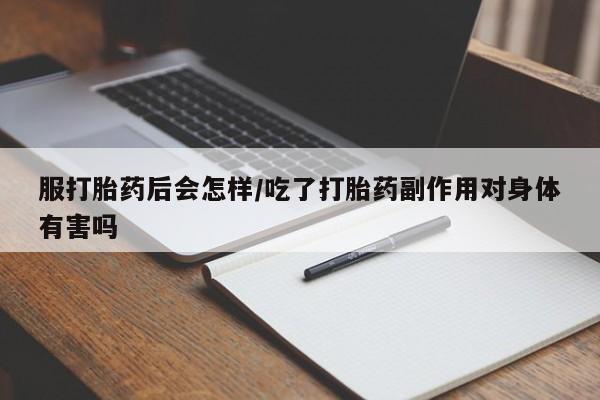 打胎药在线购买微信服打胎药后会怎样/吃了打胎药副作用对身体有害吗