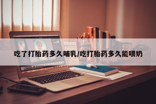 打胎药在线购买微信吃了打胎药多久哺乳/吃打胎药多久能喂奶