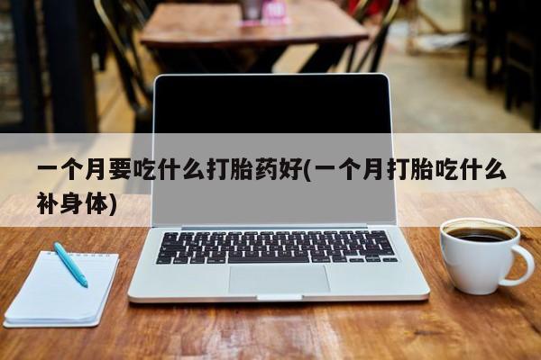 打胎药在线购买微信一个月要吃什么打胎药好(一个月打胎吃什么补身体)