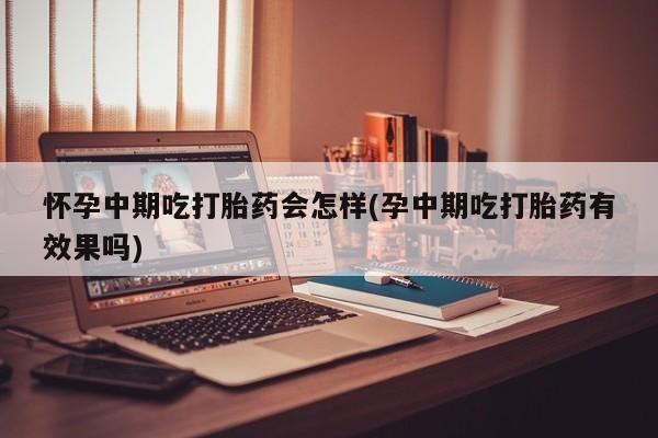 打胎药在线购买微信怀孕中期吃打胎药会怎样(孕中期吃打胎药有效果吗)