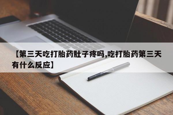 打胎药在线购买微信【第三天吃打胎药肚子疼吗,吃打胎药第三天有什么反应】