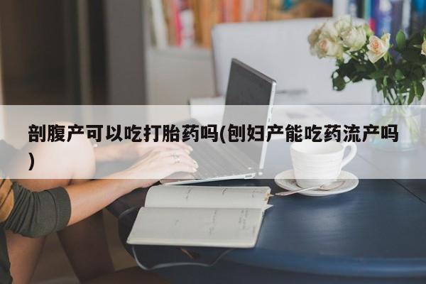 打胎药在线购买微信剖腹产可以吃打胎药吗(刨妇产能吃药流产吗)