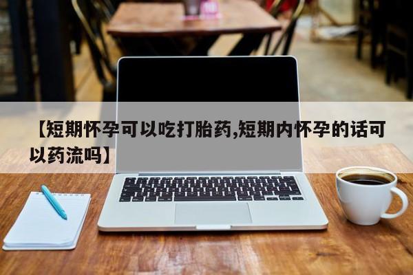 打胎药在线购买微信【短期怀孕可以吃打胎药,短期内怀孕的话可以药流吗】