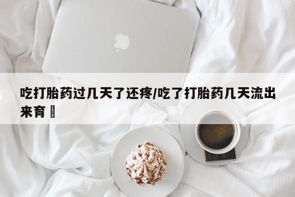 打胎药在线购买微信吃打胎药过几天了还疼/吃了打胎药几天流出来育蘘