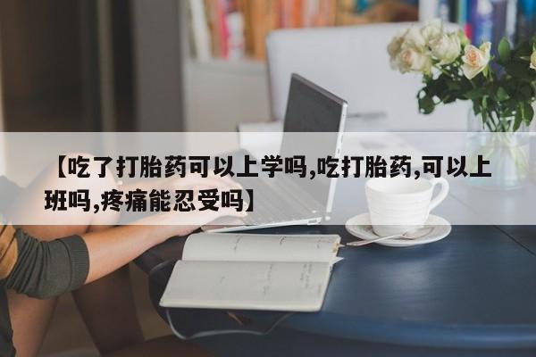 打胎药在线购买微信【吃了打胎药可以上学吗,吃打胎药,可以上班吗,疼痛能忍受吗】