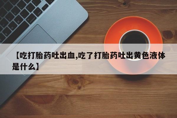 打胎药在线购买微信【吃打胎药吐出血,吃了打胎药吐出黄色液体是什么】
