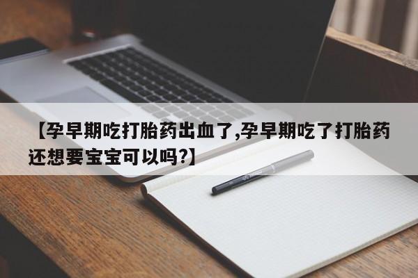 打胎药在线购买微信【孕早期吃打胎药出血了,孕早期吃了打胎药还想要宝宝可以吗?】