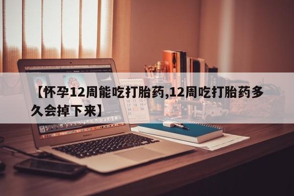 打胎药在线购买微信【怀孕12周能吃打胎药,12周吃打胎药多久会掉下来】
