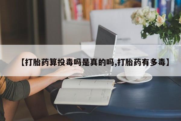 打胎药在线购买微信【打胎药算投毒吗是真的吗,打胎药有多毒】