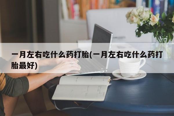打胎药在线购买微信一月左右吃什么药打胎(一月左右吃什么药打胎最好)