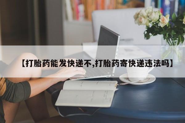 打胎药在线购买微信【打胎药能发快递不,打胎药寄快递违法吗】