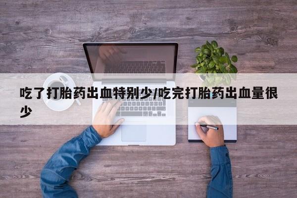 打胎药在线购买微信吃了打胎药出血特别少/吃完打胎药出血量很少