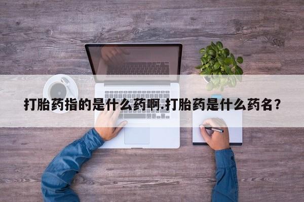 打胎药在线购买微信打胎药指的是什么药啊.打胎药是什么药名？