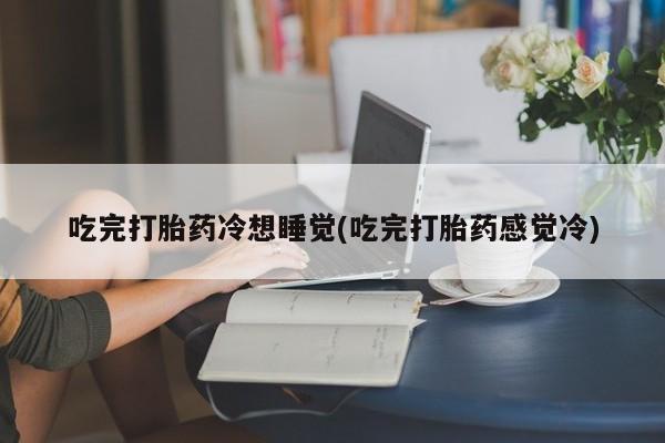 打胎药在线购买微信吃完打胎药冷想睡觉(吃完打胎药感觉冷)