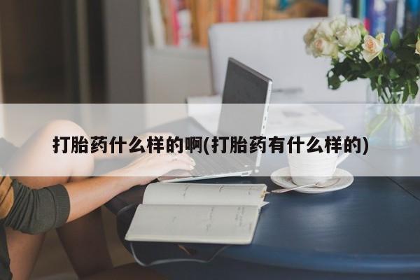打胎药在线购买微信打胎药什么样的啊(打胎药有什么样的)