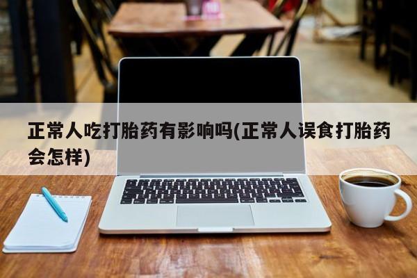 打胎药在线购买微信正常人吃打胎药有影响吗(正常人误食打胎药会怎样)