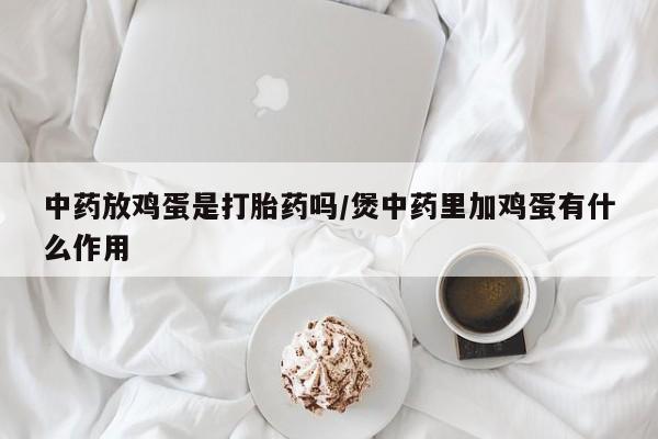 打胎药在线购买微信中药放鸡蛋是打胎药吗/煲中药里加鸡蛋有什么作用