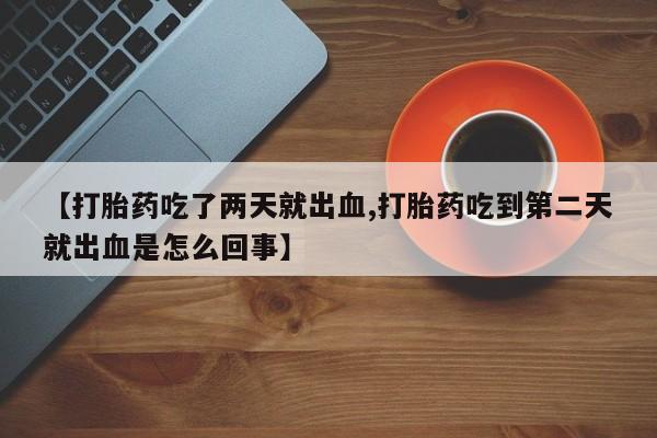 打胎药在线购买微信【打胎药吃了两天就出血,打胎药吃到第二天就出血是怎么回事】