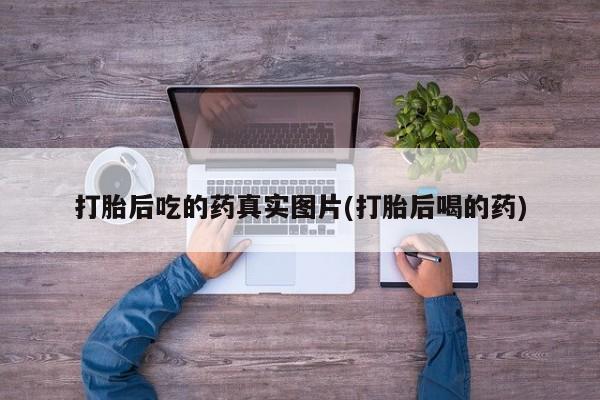 打胎药在线购买微信打胎后吃的药真实图片(打胎后喝的药)