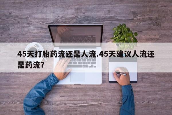打胎药在线购买微信45天打胎药流还是人流.45天建议人流还是药流？