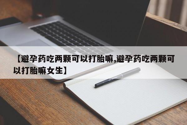 打胎药在线购买微信【避孕药吃两颗可以打胎嘛,避孕药吃两颗可以打胎嘛女生】