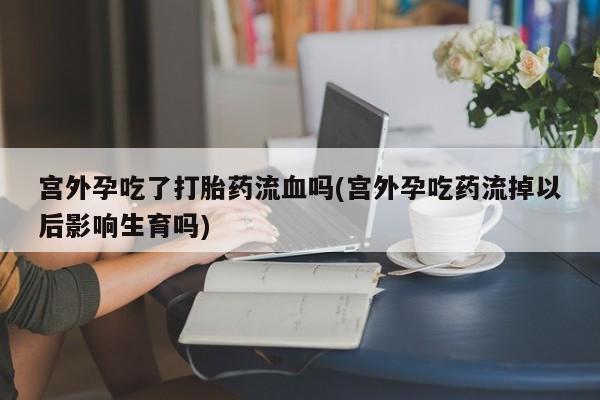 打胎药在线购买微信宫外孕吃了打胎药流血吗(宫外孕吃药流掉以后影响生育吗)