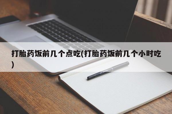 打胎药在线购买微信打胎药饭前几个点吃(打胎药饭前几个小时吃)