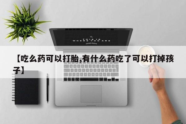 打胎药在线购买微信【吃么药可以打胎,有什么药吃了可以打掉孩子】