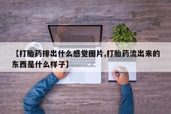 打胎药在线购买微信【打胎药排出什么感觉图片,打胎药流出来的东西是什么样子】