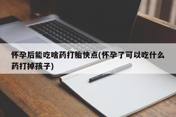 打胎药在线购买微信怀孕后能吃啥药打胎快点(怀孕了可以吃什么药打掉孩子)