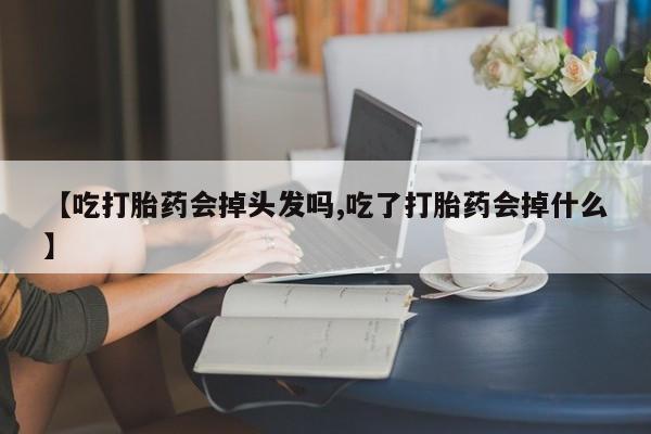 打胎药在线购买微信【吃打胎药会掉头发吗,吃了打胎药会掉什么】