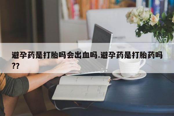 打胎药在线购买微信避孕药是打胎吗会出血吗.避孕药是打胎药吗?？