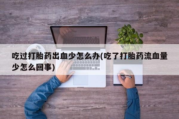 打胎药在线购买微信吃过打胎药出血少怎么办(吃了打胎药流血量少怎么回事)
