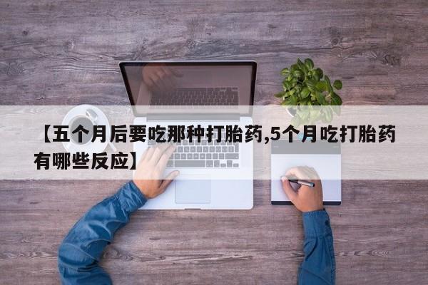 打胎药在线购买微信【五个月后要吃那种打胎药,5个月吃打胎药有哪些反应】