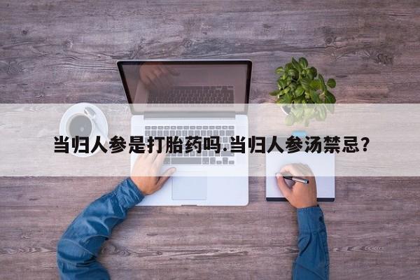 打胎药在线购买微信当归人参是打胎药吗.当归人参汤禁忌？