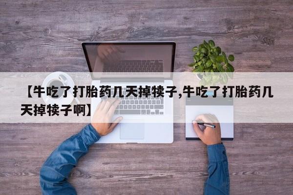 打胎药在线购买微信【牛吃了打胎药几天掉犊子,牛吃了打胎药几天掉犊子啊】