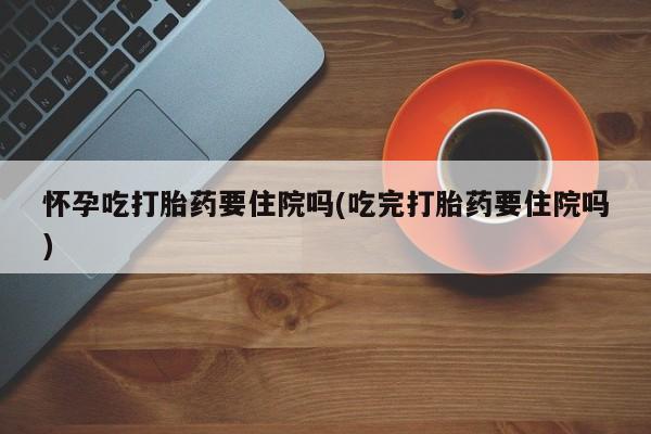 打胎药在线购买微信怀孕吃打胎药要住院吗(吃完打胎药要住院吗)