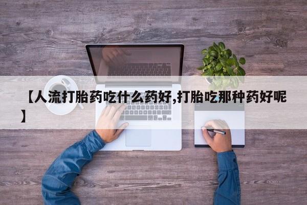 打胎药在线购买微信【人流打胎药吃什么药好,打胎吃那种药好呢】