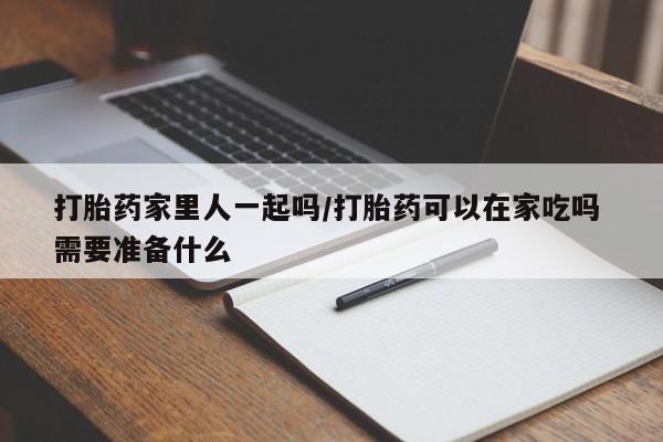 打胎药在线购买微信打胎药家里人一起吗/打胎药可以在家吃吗 需要准备什么