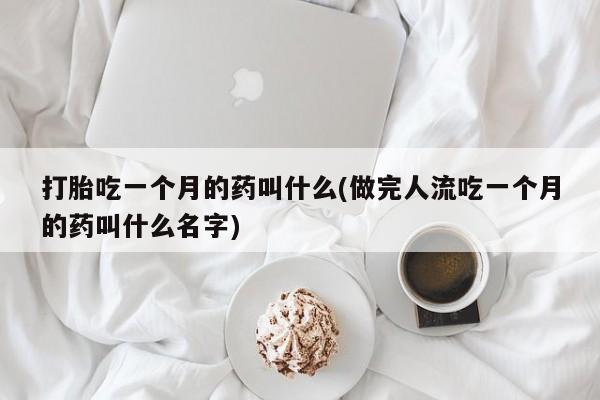 打胎药在线购买微信打胎吃一个月的药叫什么(做完人流吃一个月的药叫什么名字)